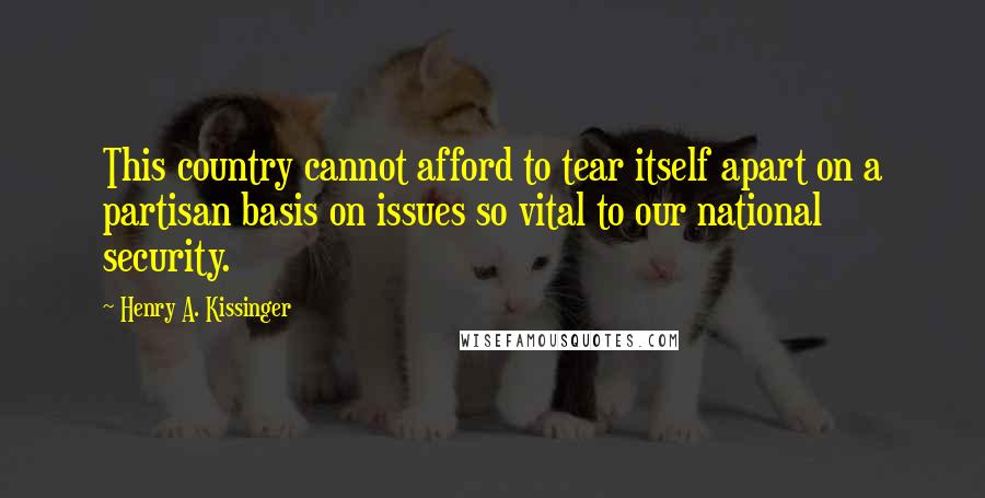 Henry A. Kissinger Quotes: This country cannot afford to tear itself apart on a partisan basis on issues so vital to our national security.