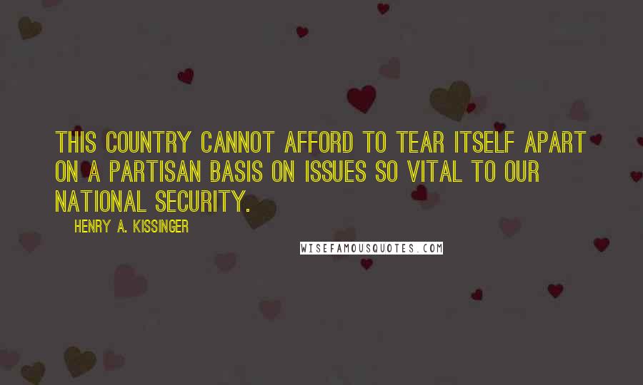 Henry A. Kissinger Quotes: This country cannot afford to tear itself apart on a partisan basis on issues so vital to our national security.