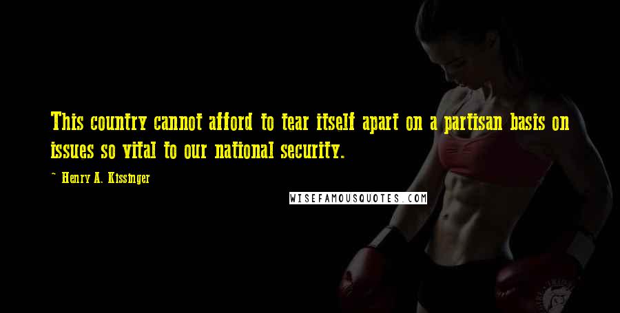 Henry A. Kissinger Quotes: This country cannot afford to tear itself apart on a partisan basis on issues so vital to our national security.