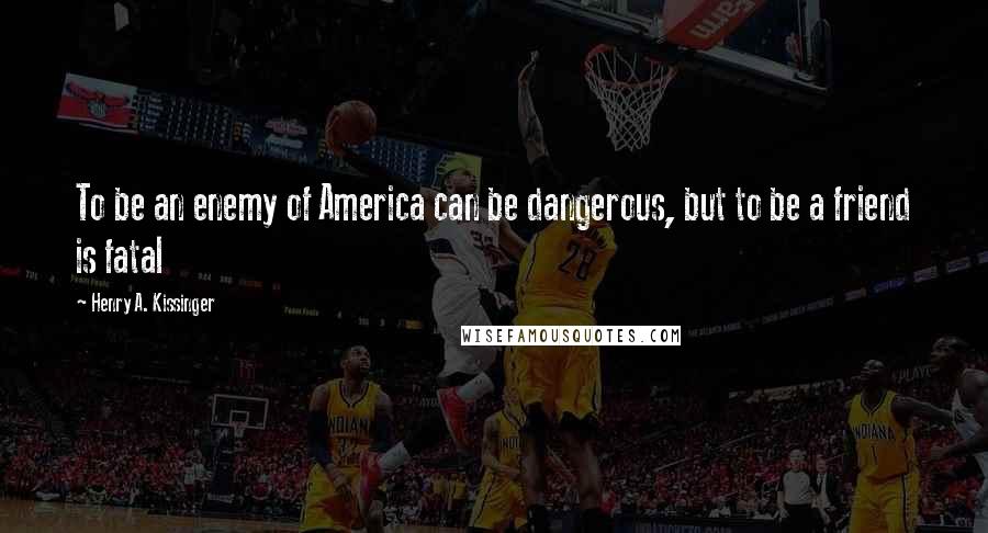 Henry A. Kissinger Quotes: To be an enemy of America can be dangerous, but to be a friend is fatal