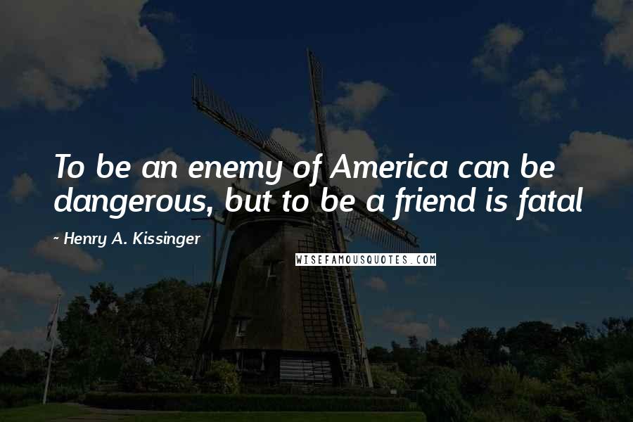 Henry A. Kissinger Quotes: To be an enemy of America can be dangerous, but to be a friend is fatal