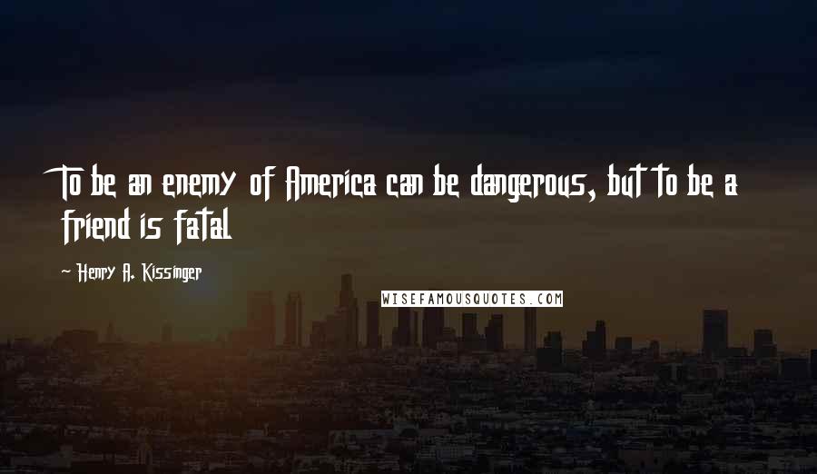 Henry A. Kissinger Quotes: To be an enemy of America can be dangerous, but to be a friend is fatal
