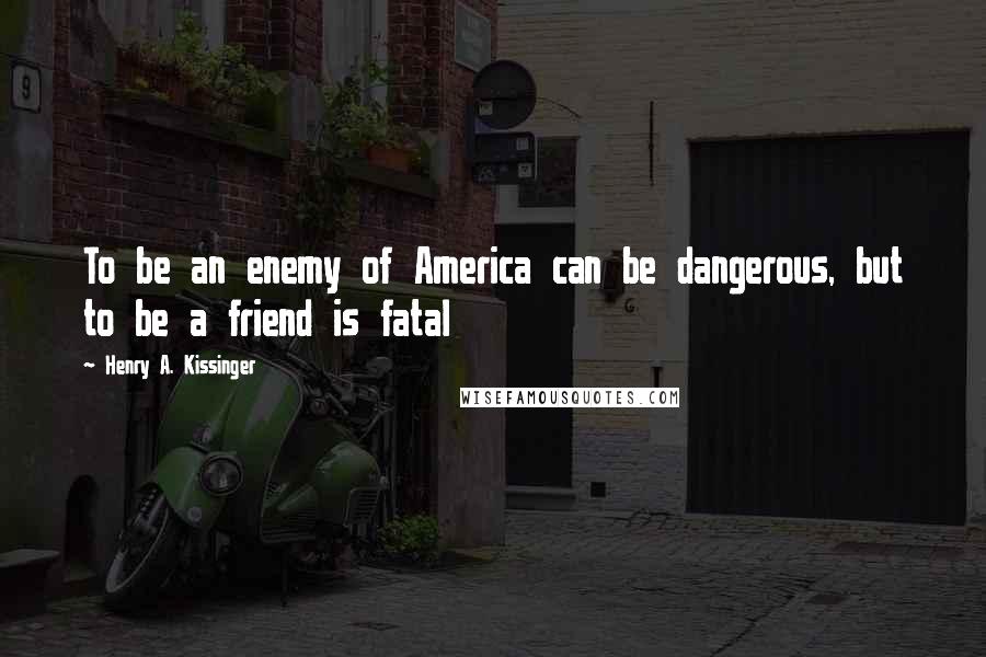 Henry A. Kissinger Quotes: To be an enemy of America can be dangerous, but to be a friend is fatal