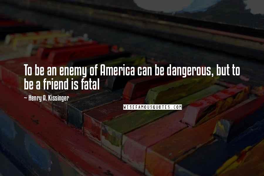 Henry A. Kissinger Quotes: To be an enemy of America can be dangerous, but to be a friend is fatal
