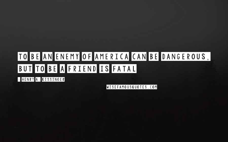 Henry A. Kissinger Quotes: To be an enemy of America can be dangerous, but to be a friend is fatal