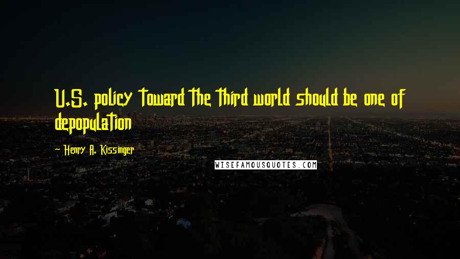 Henry A. Kissinger Quotes: U.S. policy toward the third world should be one of depopulation