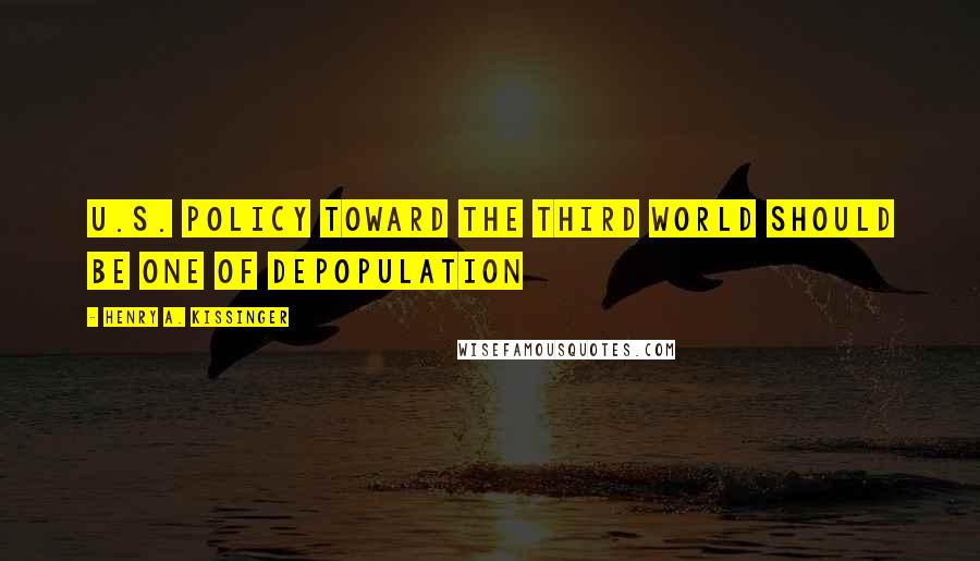 Henry A. Kissinger Quotes: U.S. policy toward the third world should be one of depopulation