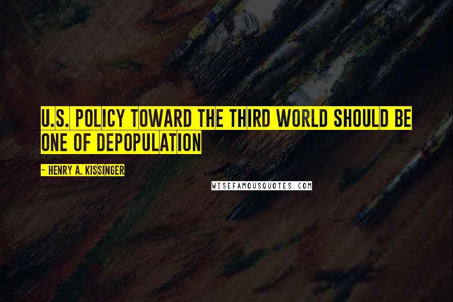 Henry A. Kissinger Quotes: U.S. policy toward the third world should be one of depopulation