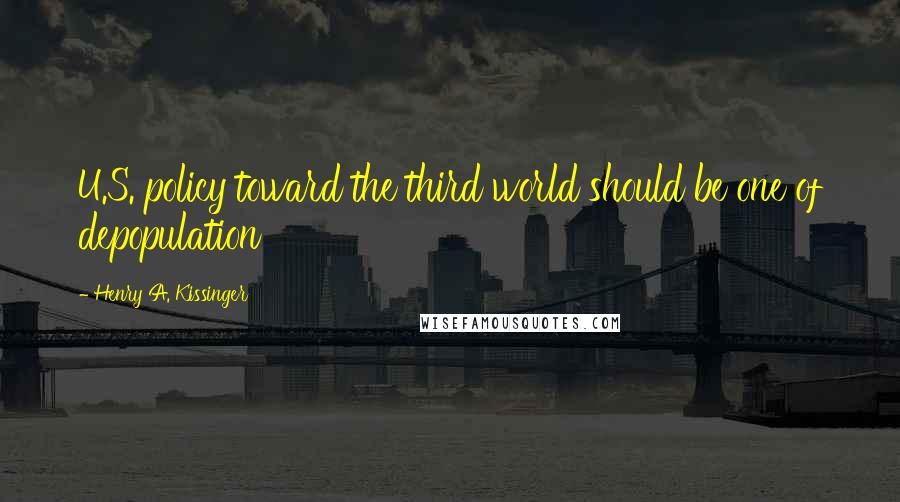 Henry A. Kissinger Quotes: U.S. policy toward the third world should be one of depopulation