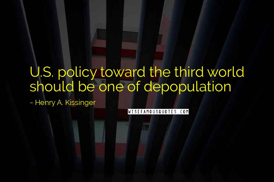 Henry A. Kissinger Quotes: U.S. policy toward the third world should be one of depopulation