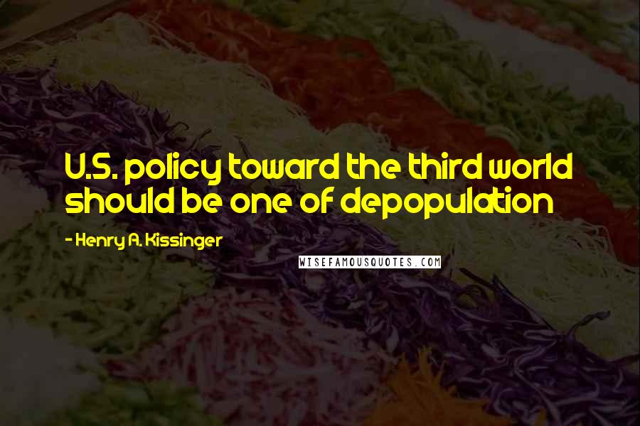 Henry A. Kissinger Quotes: U.S. policy toward the third world should be one of depopulation