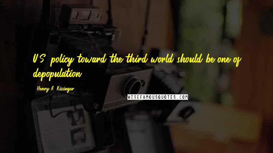 Henry A. Kissinger Quotes: U.S. policy toward the third world should be one of depopulation