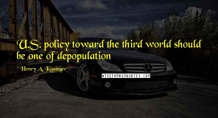 Henry A. Kissinger Quotes: U.S. policy toward the third world should be one of depopulation
