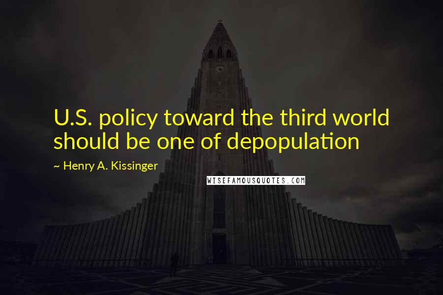 Henry A. Kissinger Quotes: U.S. policy toward the third world should be one of depopulation