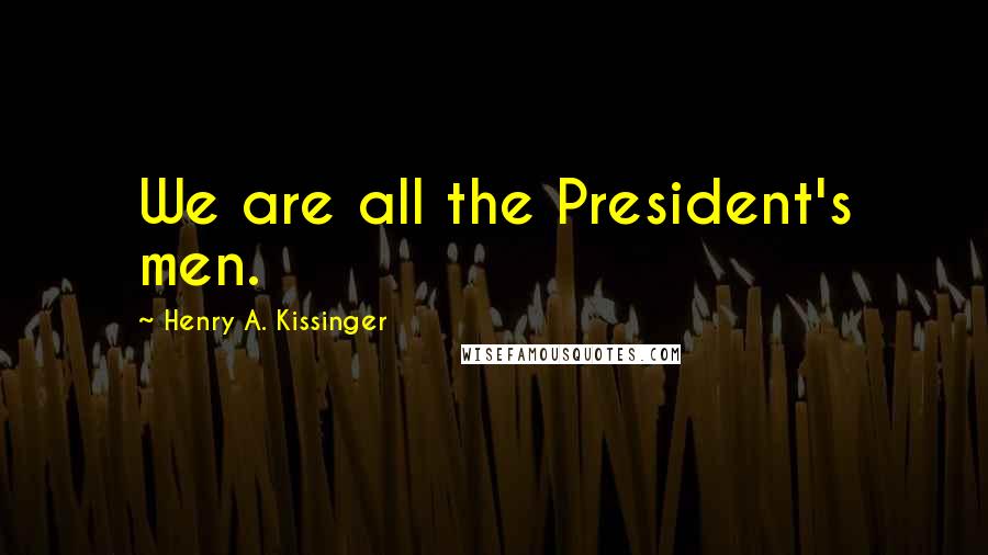 Henry A. Kissinger Quotes: We are all the President's men.