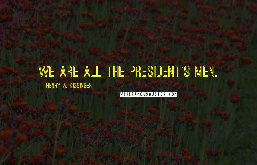 Henry A. Kissinger Quotes: We are all the President's men.