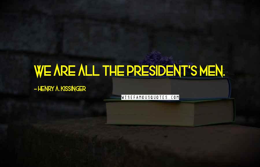 Henry A. Kissinger Quotes: We are all the President's men.