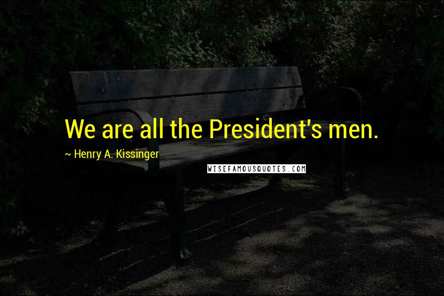 Henry A. Kissinger Quotes: We are all the President's men.