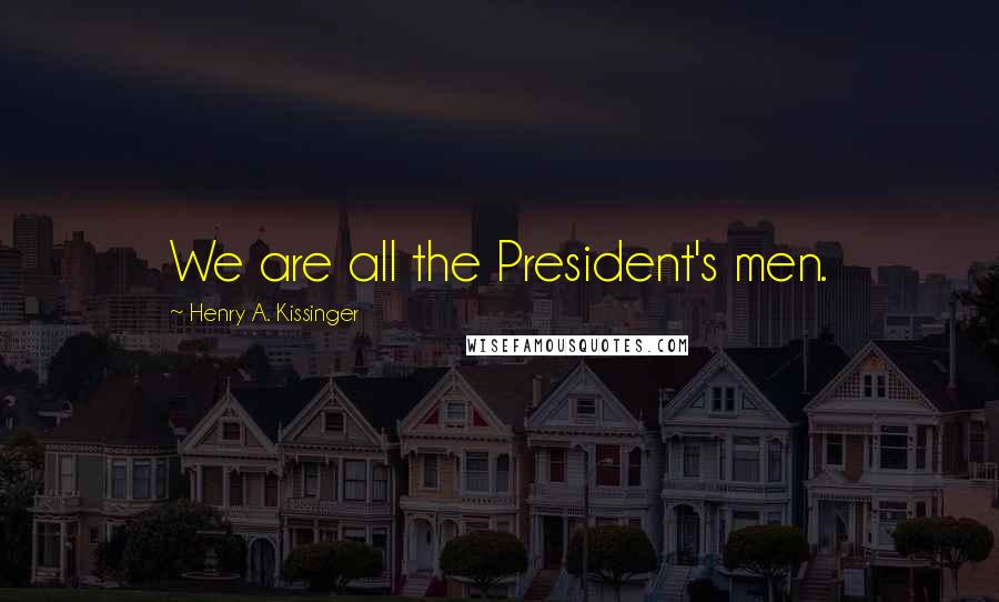 Henry A. Kissinger Quotes: We are all the President's men.