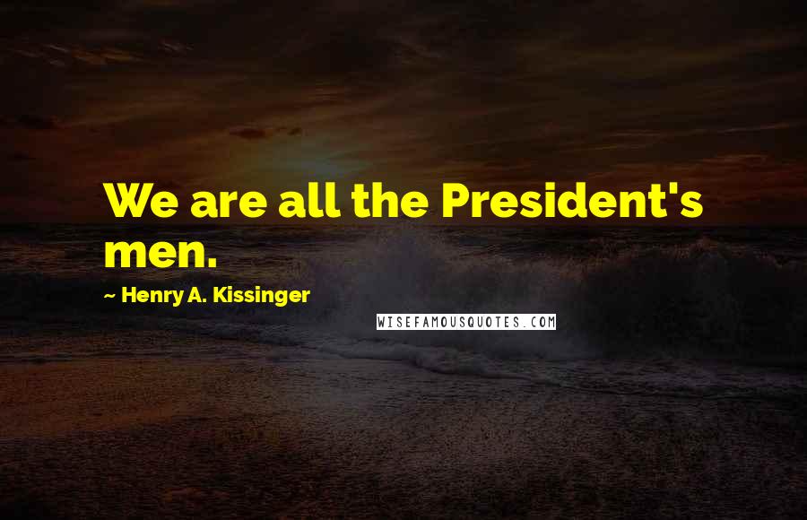 Henry A. Kissinger Quotes: We are all the President's men.