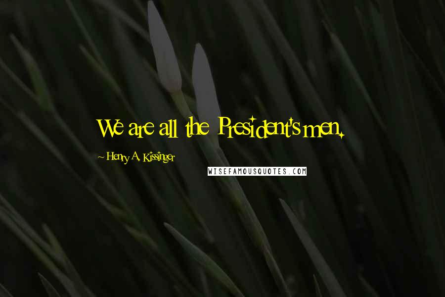 Henry A. Kissinger Quotes: We are all the President's men.