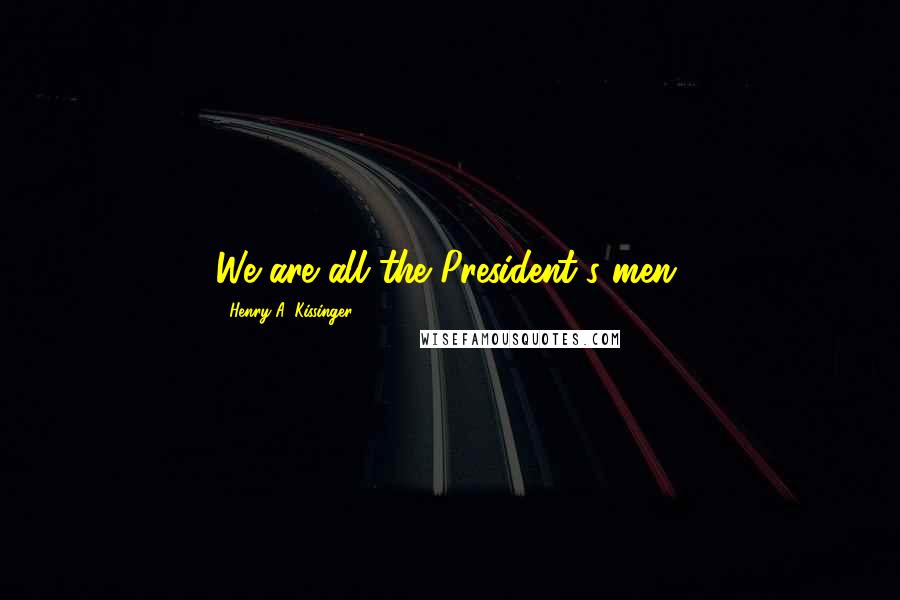 Henry A. Kissinger Quotes: We are all the President's men.