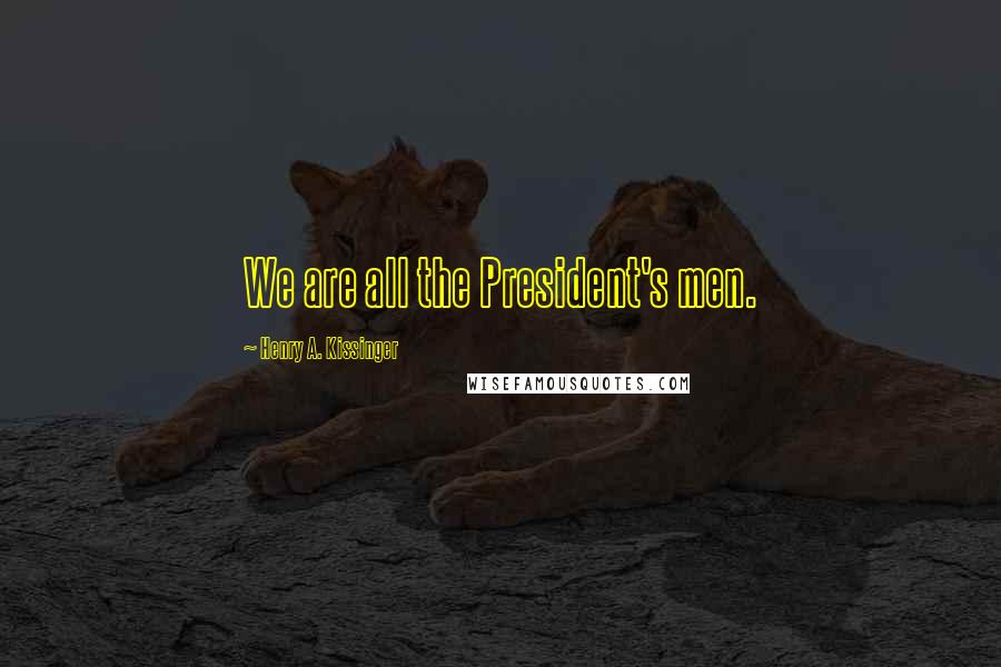 Henry A. Kissinger Quotes: We are all the President's men.