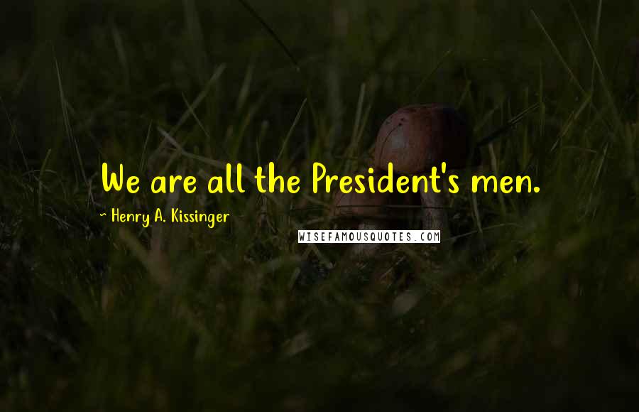 Henry A. Kissinger Quotes: We are all the President's men.