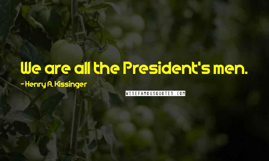 Henry A. Kissinger Quotes: We are all the President's men.