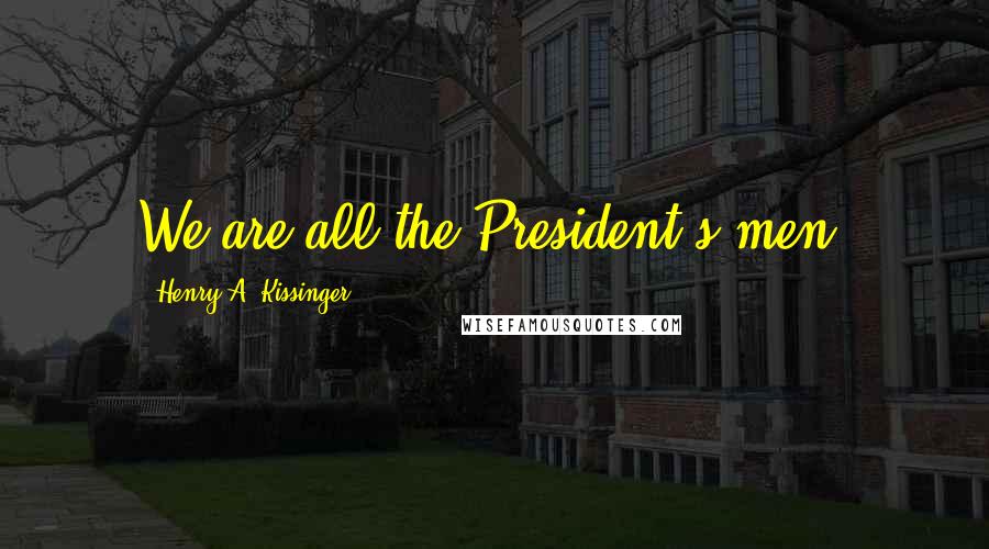 Henry A. Kissinger Quotes: We are all the President's men.