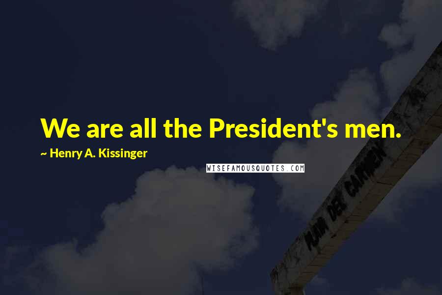 Henry A. Kissinger Quotes: We are all the President's men.