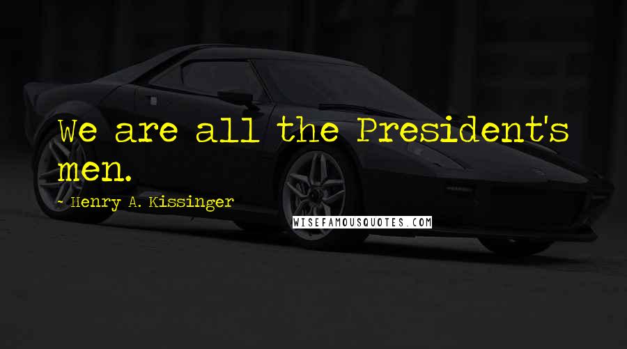 Henry A. Kissinger Quotes: We are all the President's men.