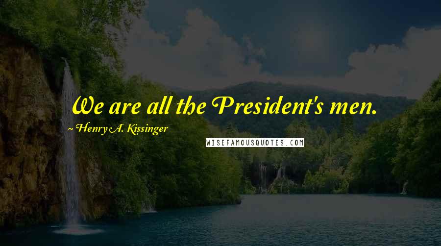 Henry A. Kissinger Quotes: We are all the President's men.