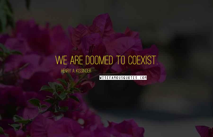 Henry A. Kissinger Quotes: We are doomed to coexist.