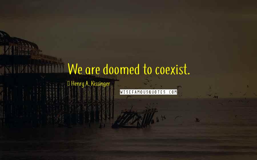 Henry A. Kissinger Quotes: We are doomed to coexist.