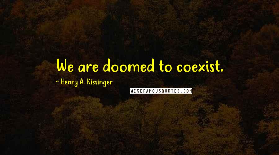 Henry A. Kissinger Quotes: We are doomed to coexist.