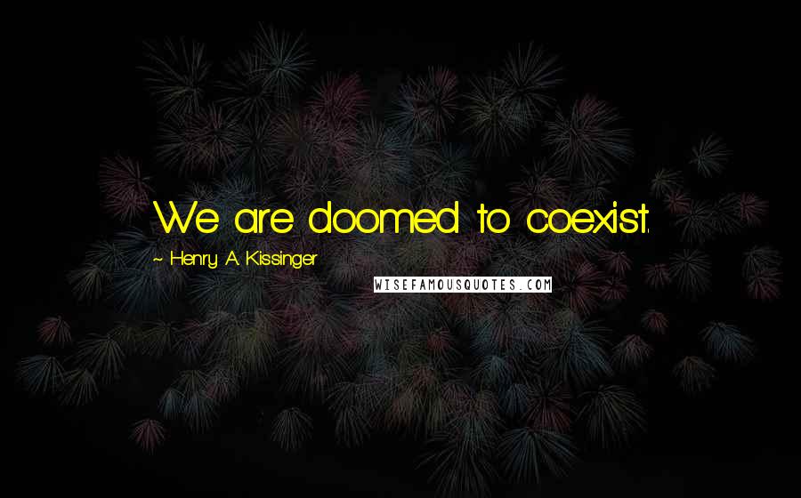 Henry A. Kissinger Quotes: We are doomed to coexist.