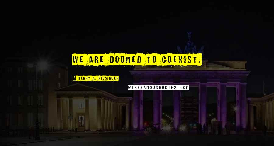 Henry A. Kissinger Quotes: We are doomed to coexist.