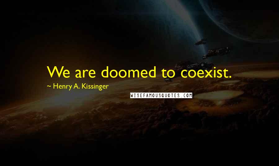 Henry A. Kissinger Quotes: We are doomed to coexist.