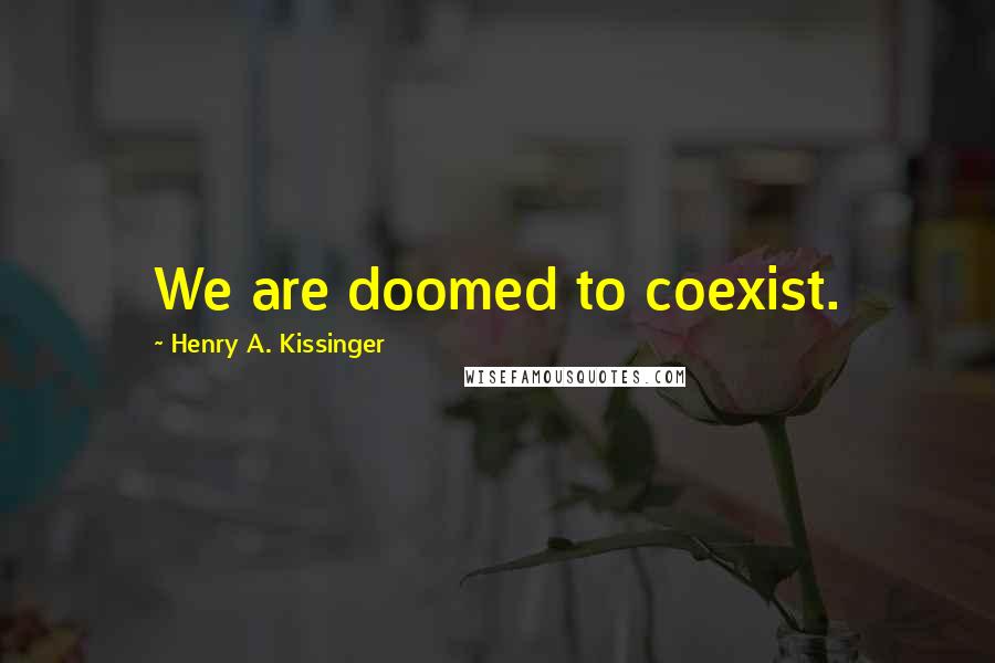 Henry A. Kissinger Quotes: We are doomed to coexist.