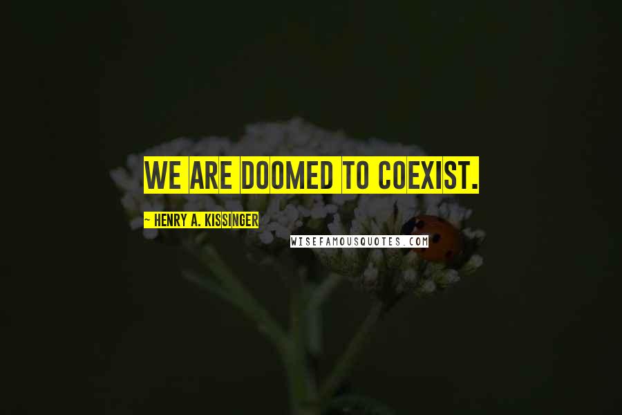 Henry A. Kissinger Quotes: We are doomed to coexist.