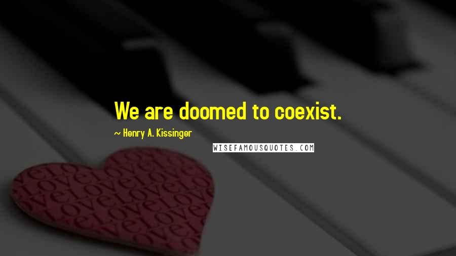 Henry A. Kissinger Quotes: We are doomed to coexist.