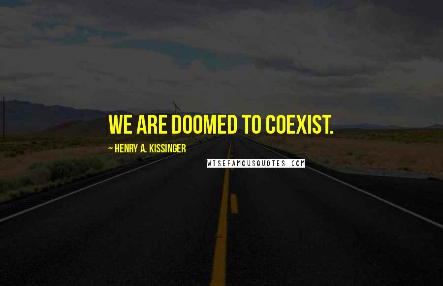 Henry A. Kissinger Quotes: We are doomed to coexist.