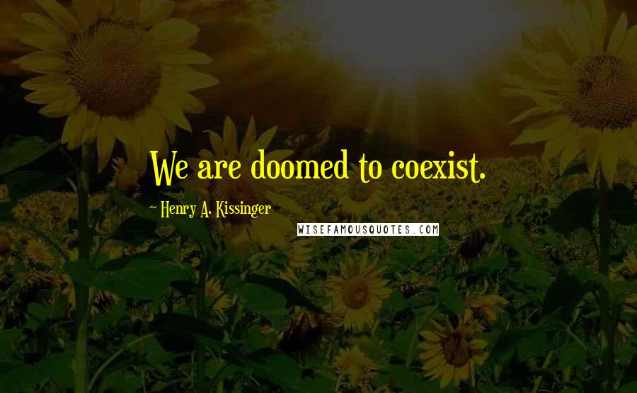 Henry A. Kissinger Quotes: We are doomed to coexist.