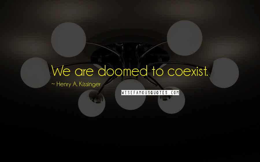 Henry A. Kissinger Quotes: We are doomed to coexist.