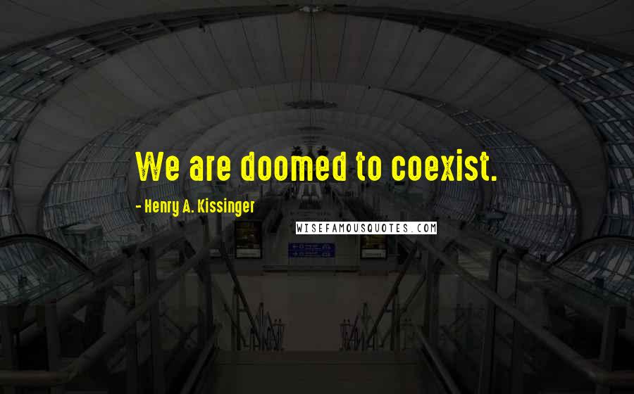 Henry A. Kissinger Quotes: We are doomed to coexist.