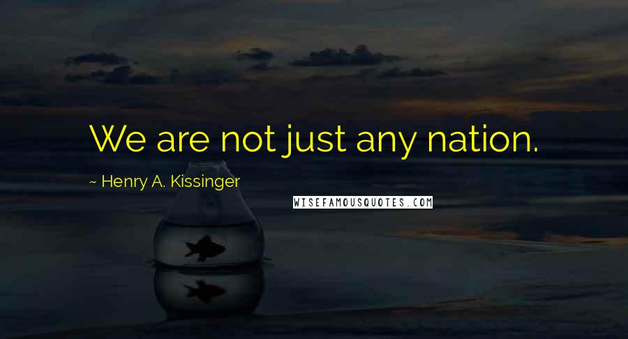 Henry A. Kissinger Quotes: We are not just any nation.