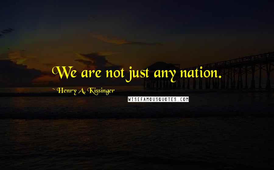 Henry A. Kissinger Quotes: We are not just any nation.