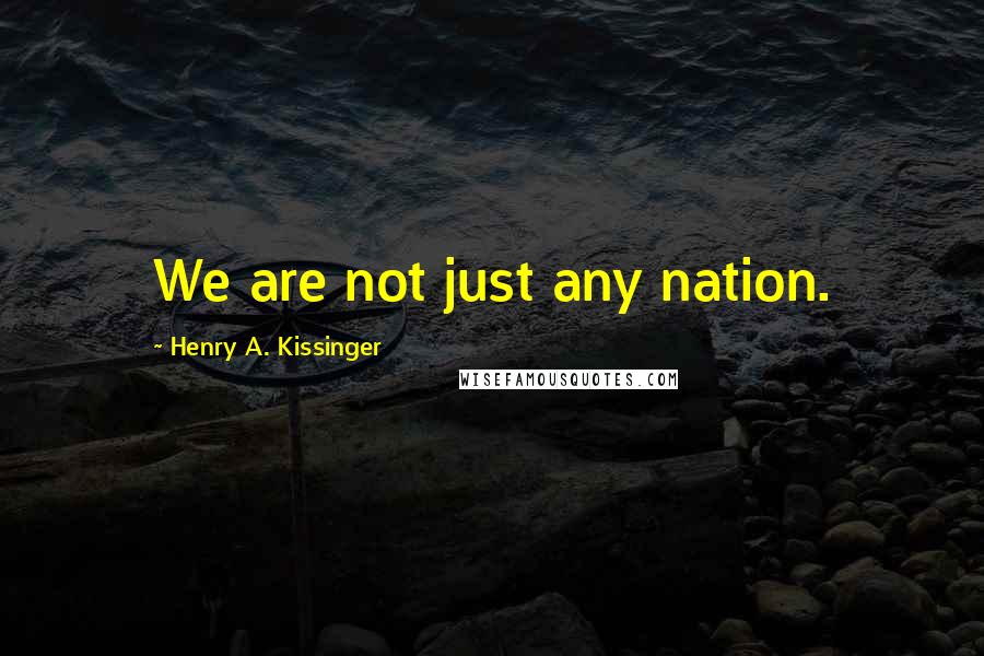 Henry A. Kissinger Quotes: We are not just any nation.