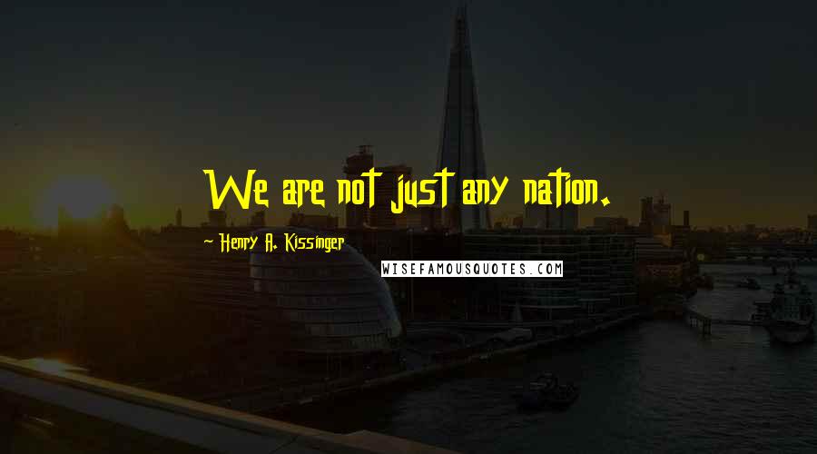 Henry A. Kissinger Quotes: We are not just any nation.